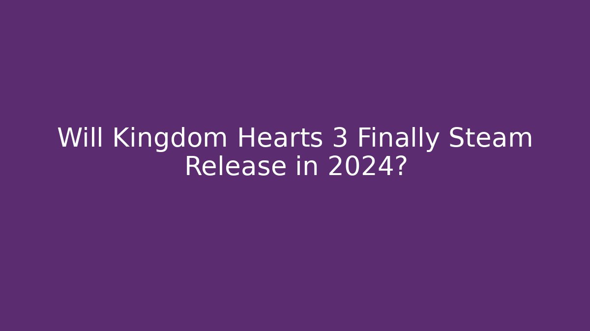 Will Kingdom Hearts 3 Finally Steam Release in 2024?