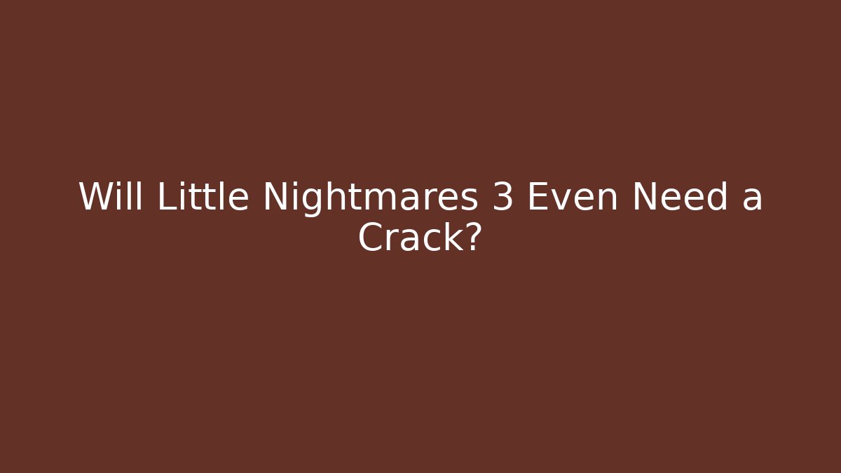 Will Little Nightmares 3 Even Need a Crack?