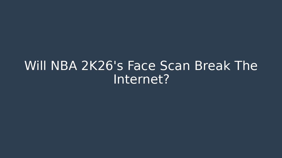 Will NBA 2K26's Face Scan Break The Internet?