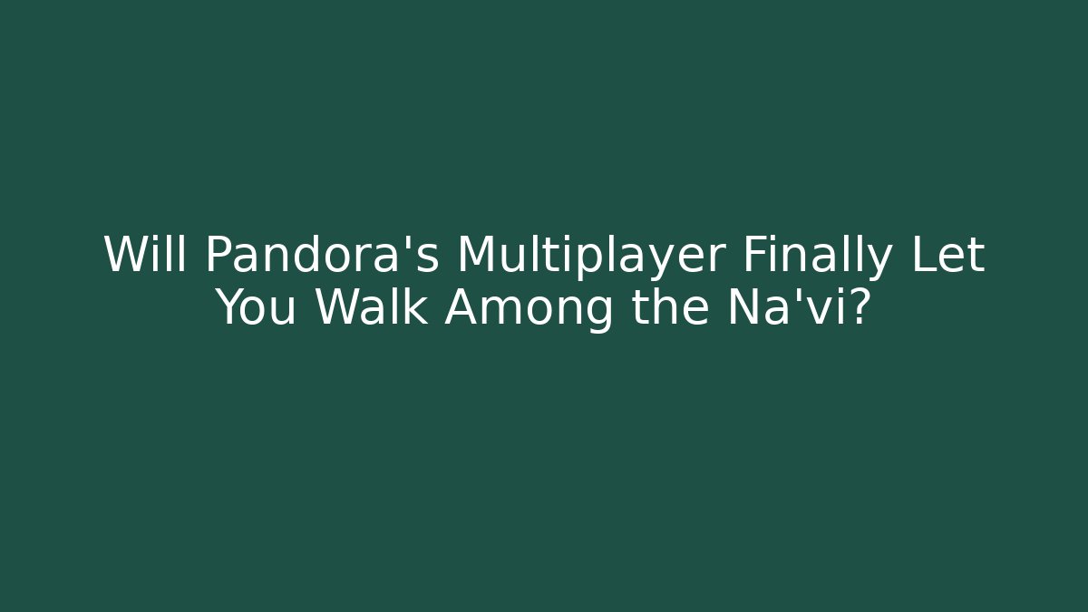Will Pandora's Multiplayer Finally Let You Walk Among the Na'vi?