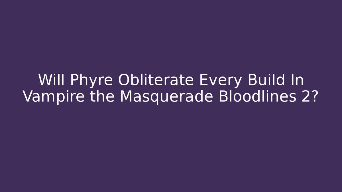 Will Phyre Obliterate Every Build In Vampire the Masquerade Bloodlines 2?