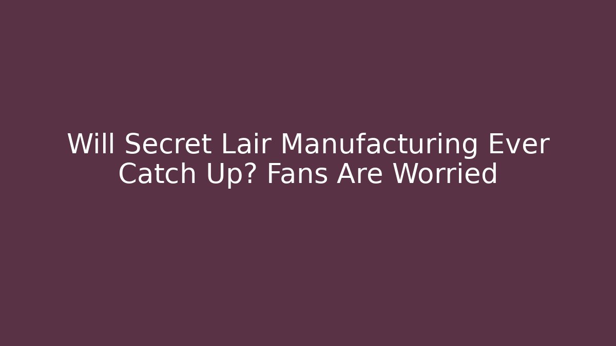 Will Secret Lair Manufacturing Ever Catch Up? Fans Are Worried