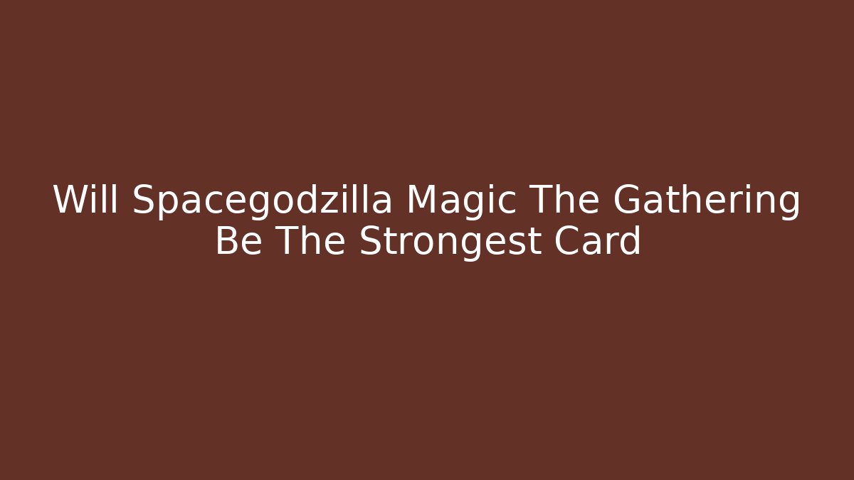 Will Spacegodzilla Magic The Gathering Be The Strongest Card
