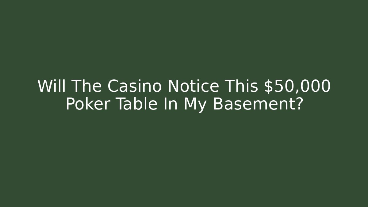 Will The Casino Notice This $50,000 Poker Table In My Basement?