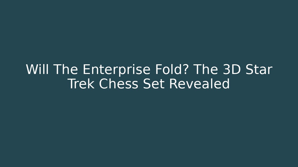 Will The Enterprise Fold? The 3D Star Trek Chess Set Revealed