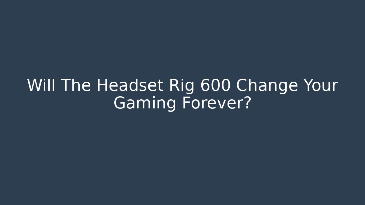 Will The Headset Rig 600 Change Your Gaming Forever? - Create More Assets