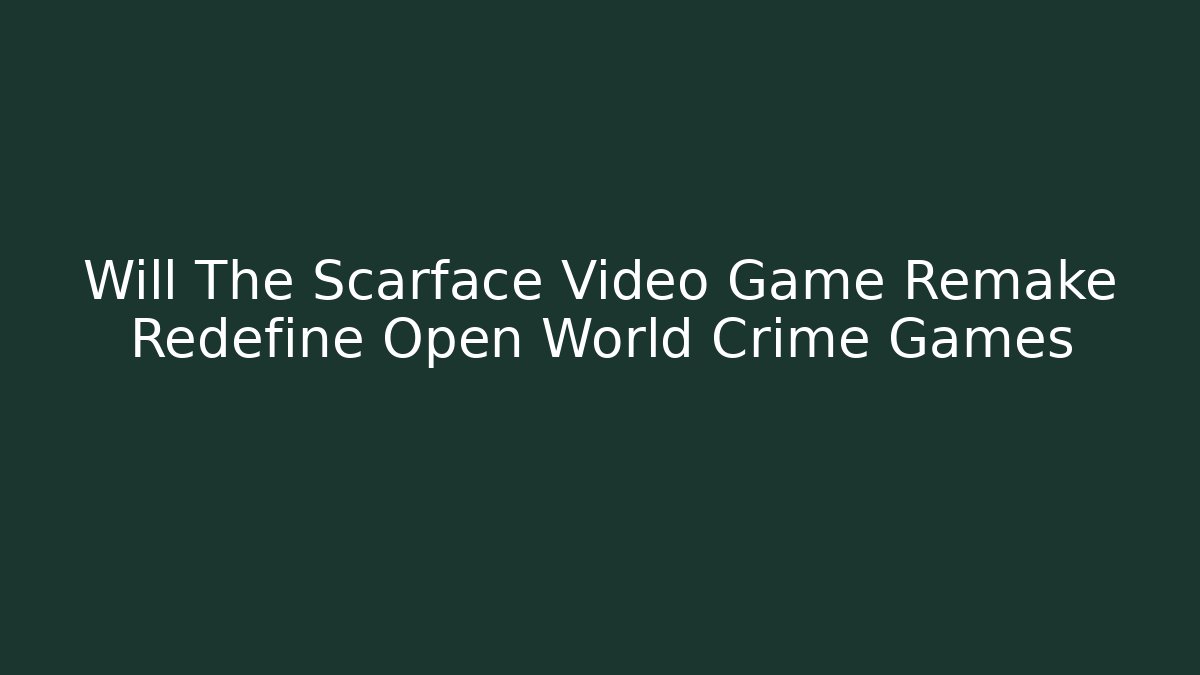 Will The Scarface Video Game Remake Redefine Open World Crime Games