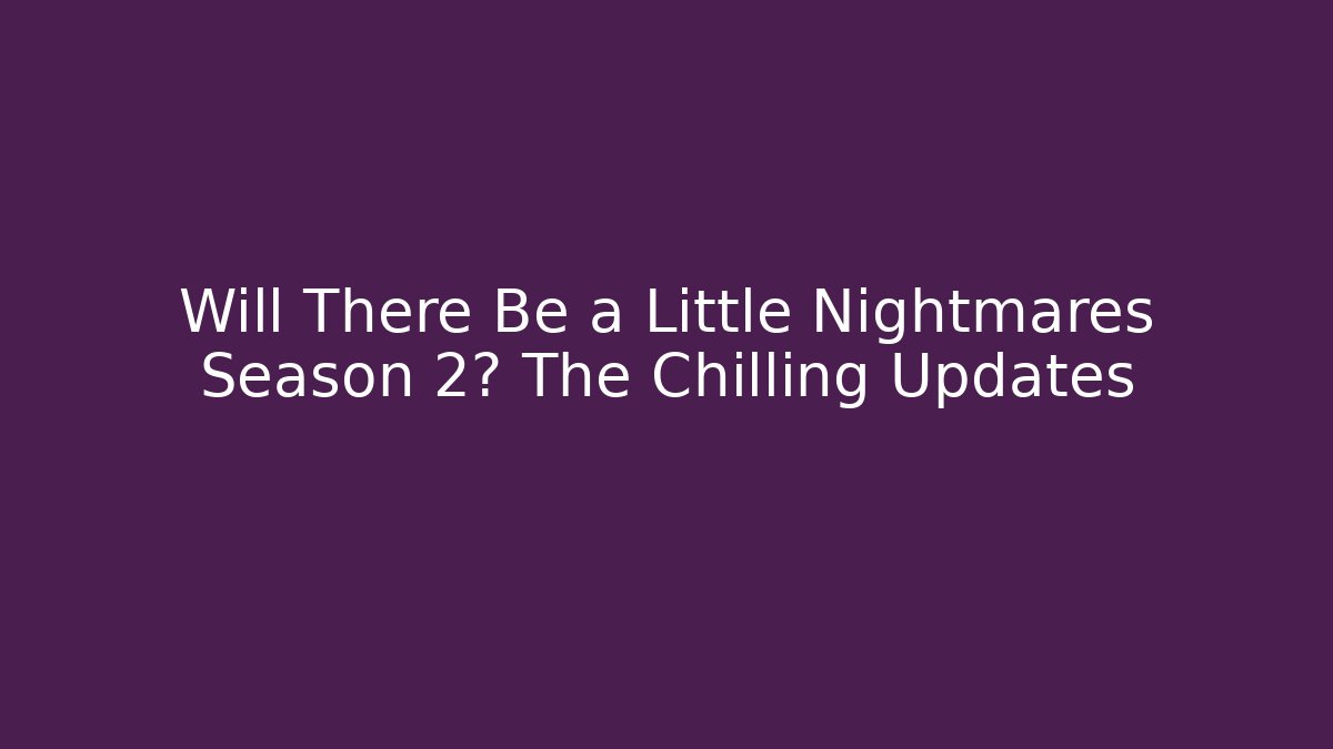 Will There Be a Little Nightmares Season 2? The Chilling Updates