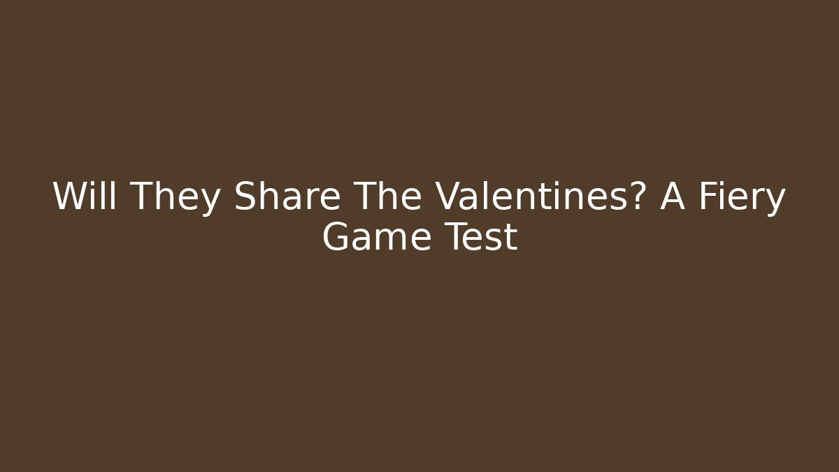 Will They Share The Valentines? A Fiery Game Test