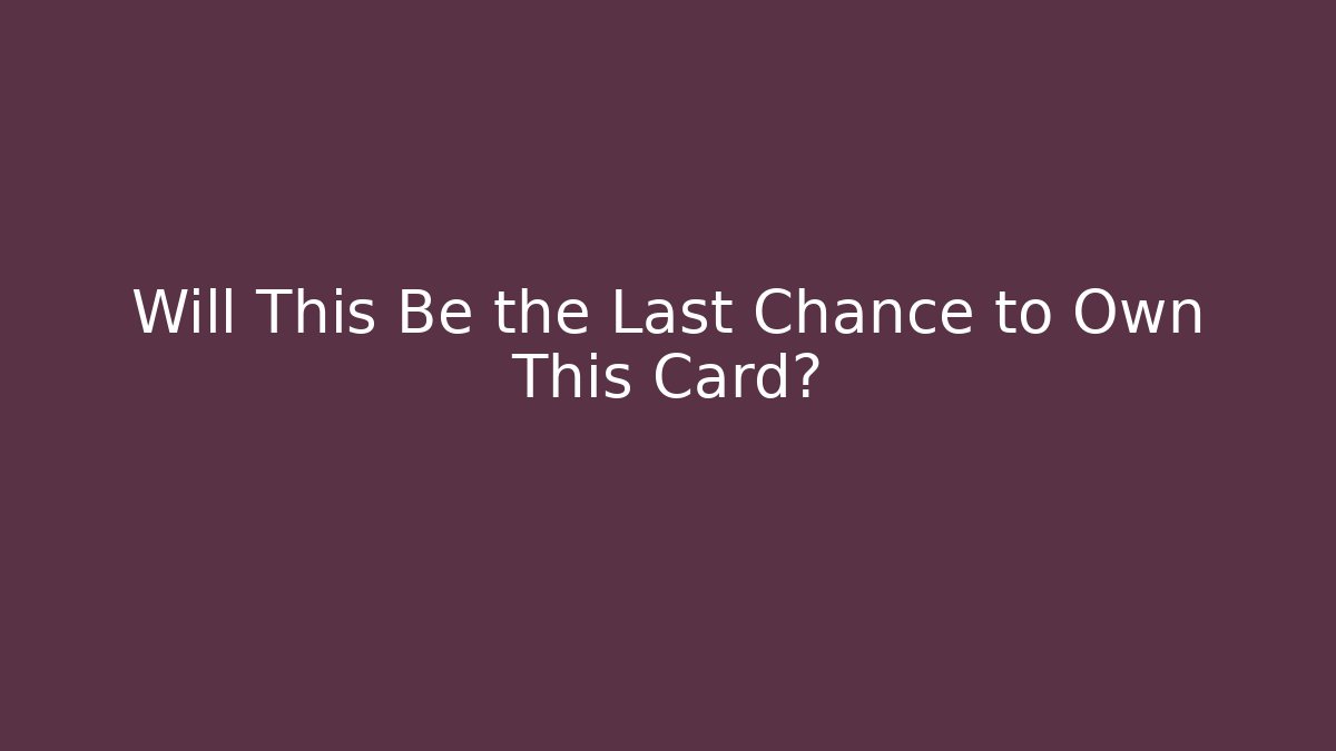 Will This Be the Last Chance to Own This Card?