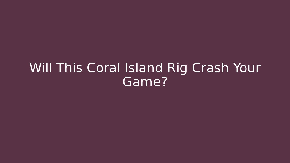 Will This Coral Island Rig Crash Your Game?