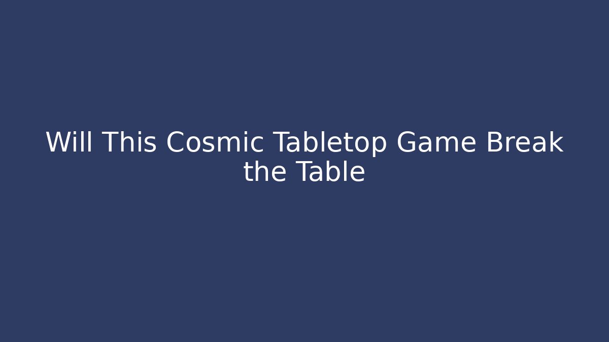 Will This Cosmic Tabletop Game Break the Table
