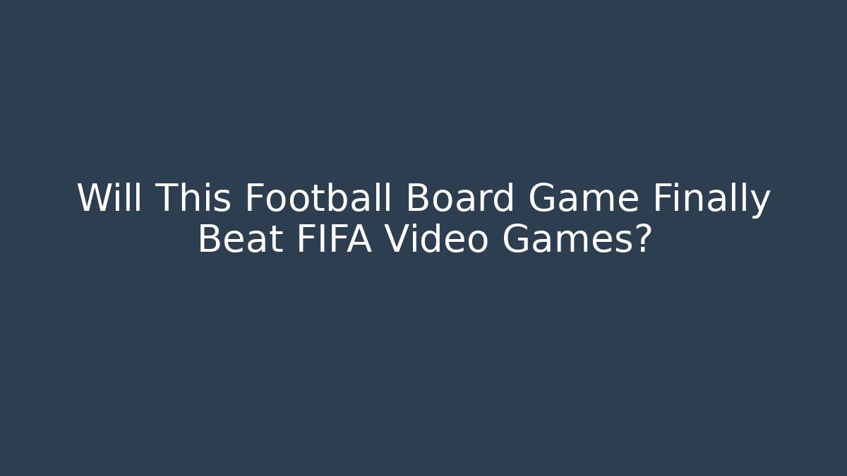 Will This Football Board Game Finally Beat FIFA Video Games?