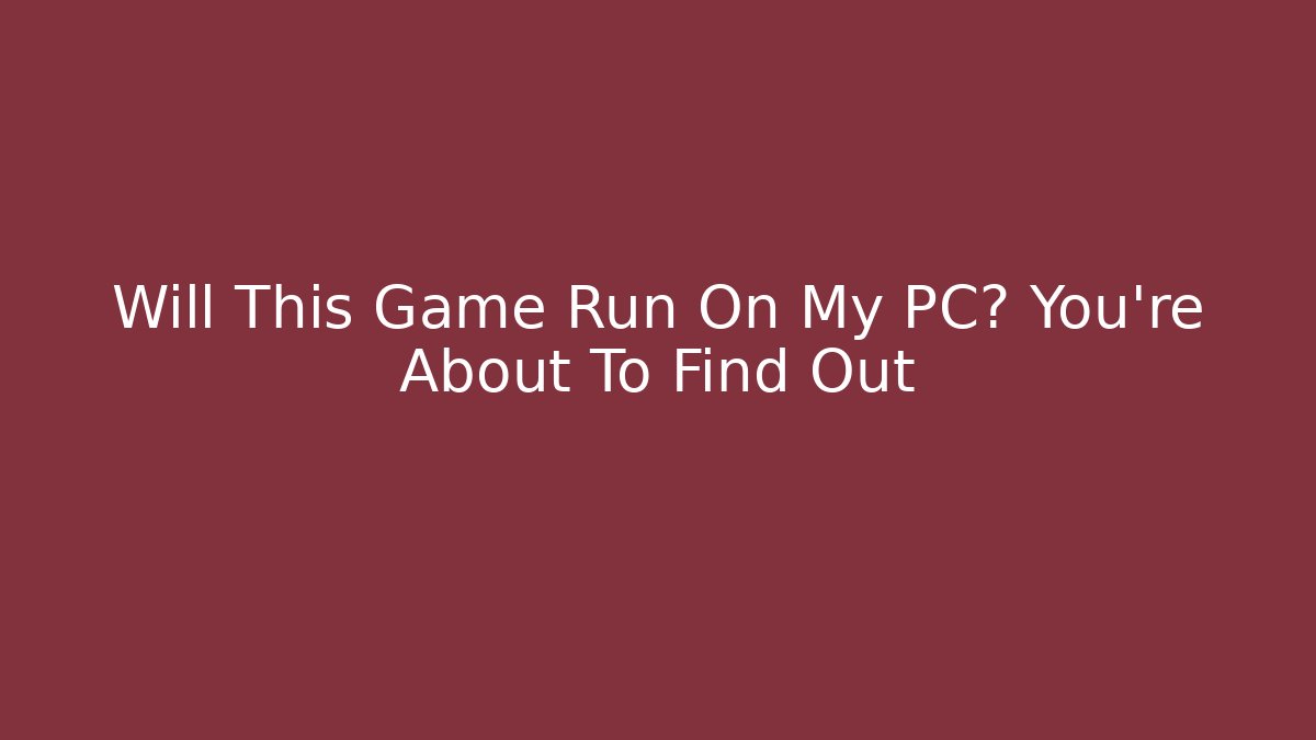 Will This Game Run On My PC? You're About To Find Out