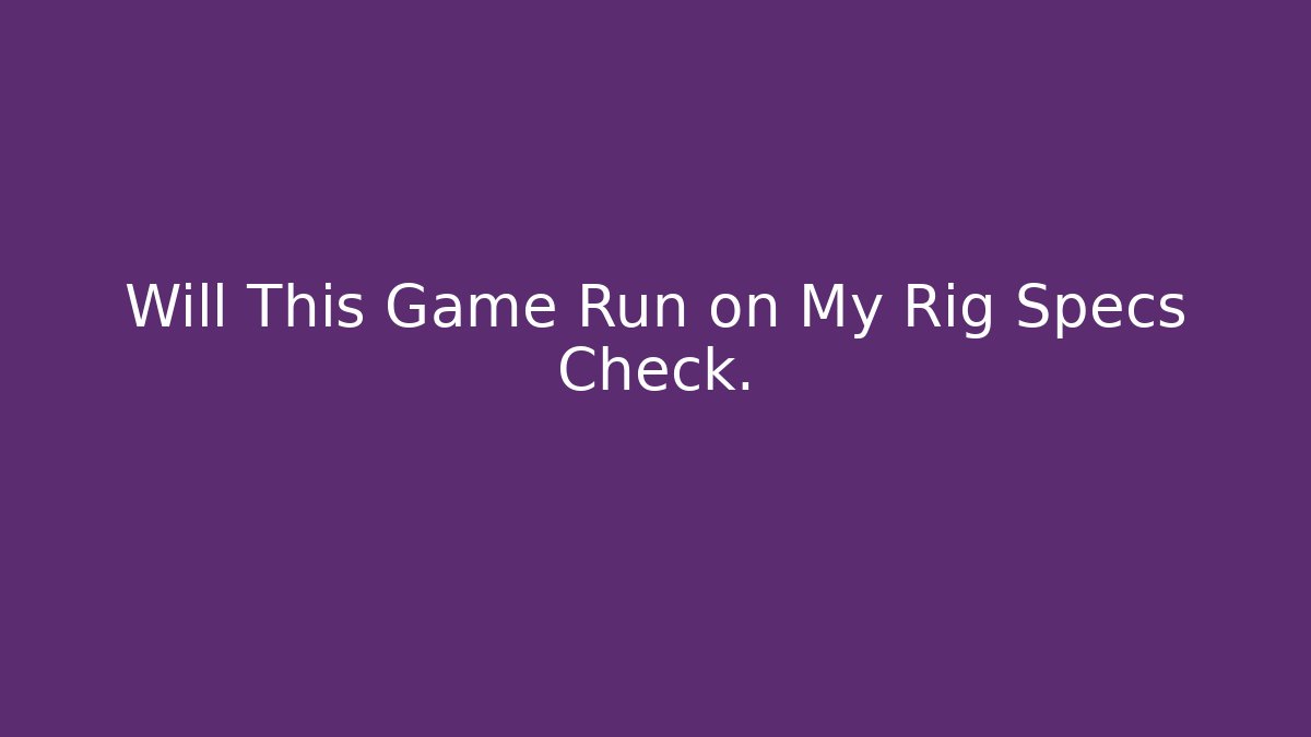 Will This Game Run on My Rig Specs Check. - Create More Assets