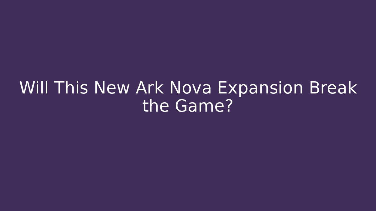 Will This New Ark Nova Expansion Break the Game?