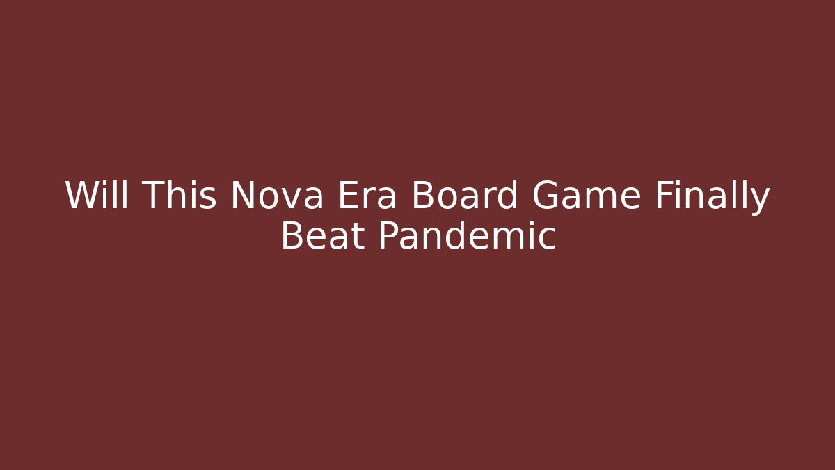 Will This Nova Era Board Game Finally Beat Pandemic - Create More Assets