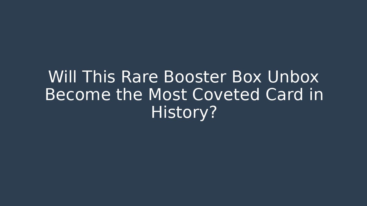 Will This Rare Booster Box Unbox Become the Most Coveted Card in History?