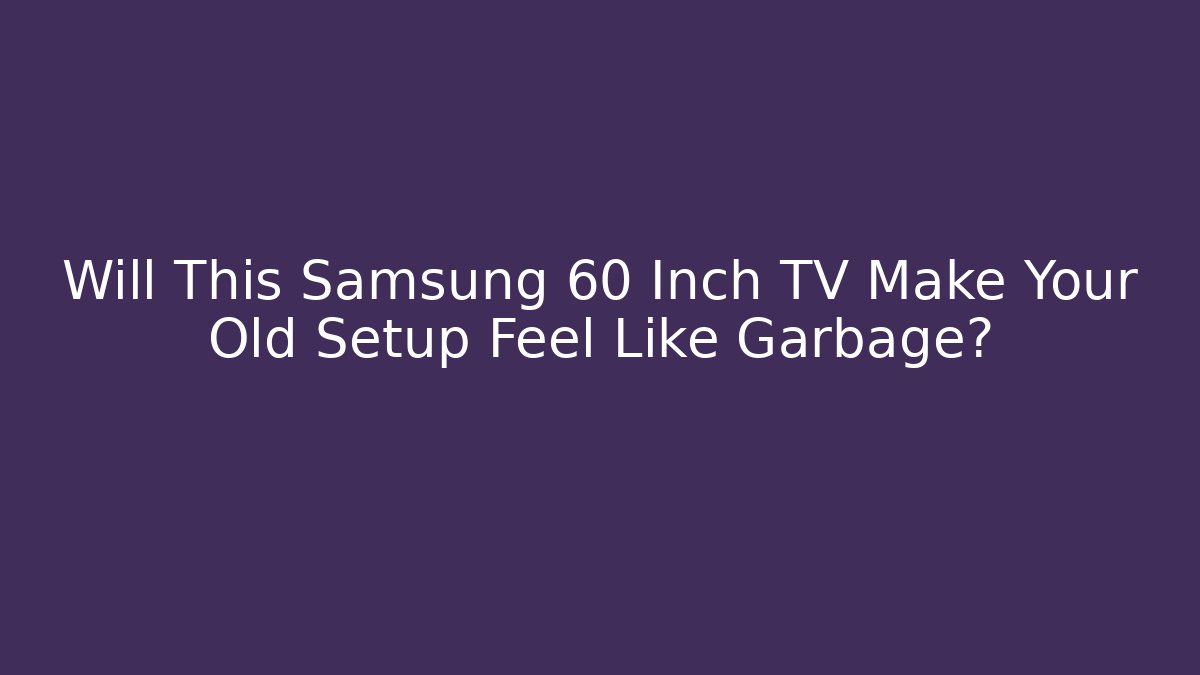 Will This Samsung 60 Inch TV Make Your Old Setup Feel Like Garbage?