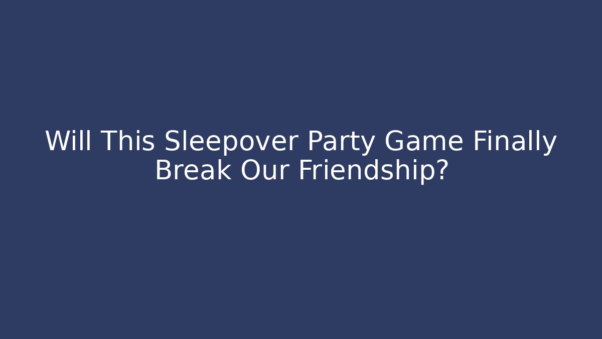 Will This Sleepover Party Game Finally Break Our Friendship?