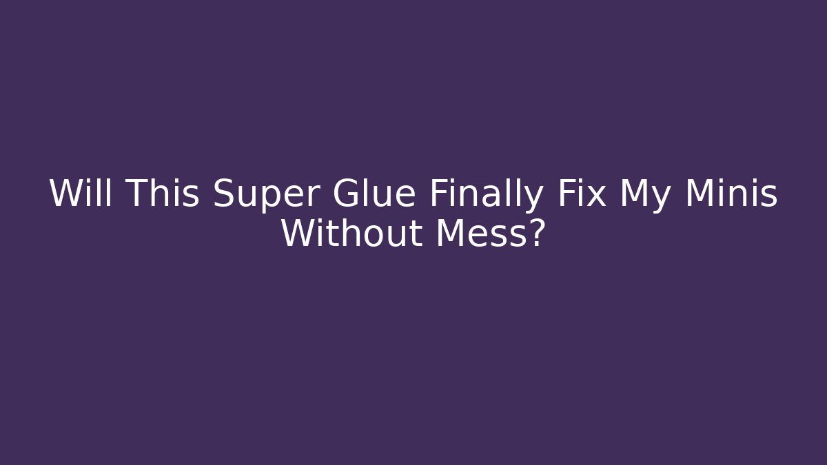 Will This Super Glue Finally Fix My Minis Without Mess?