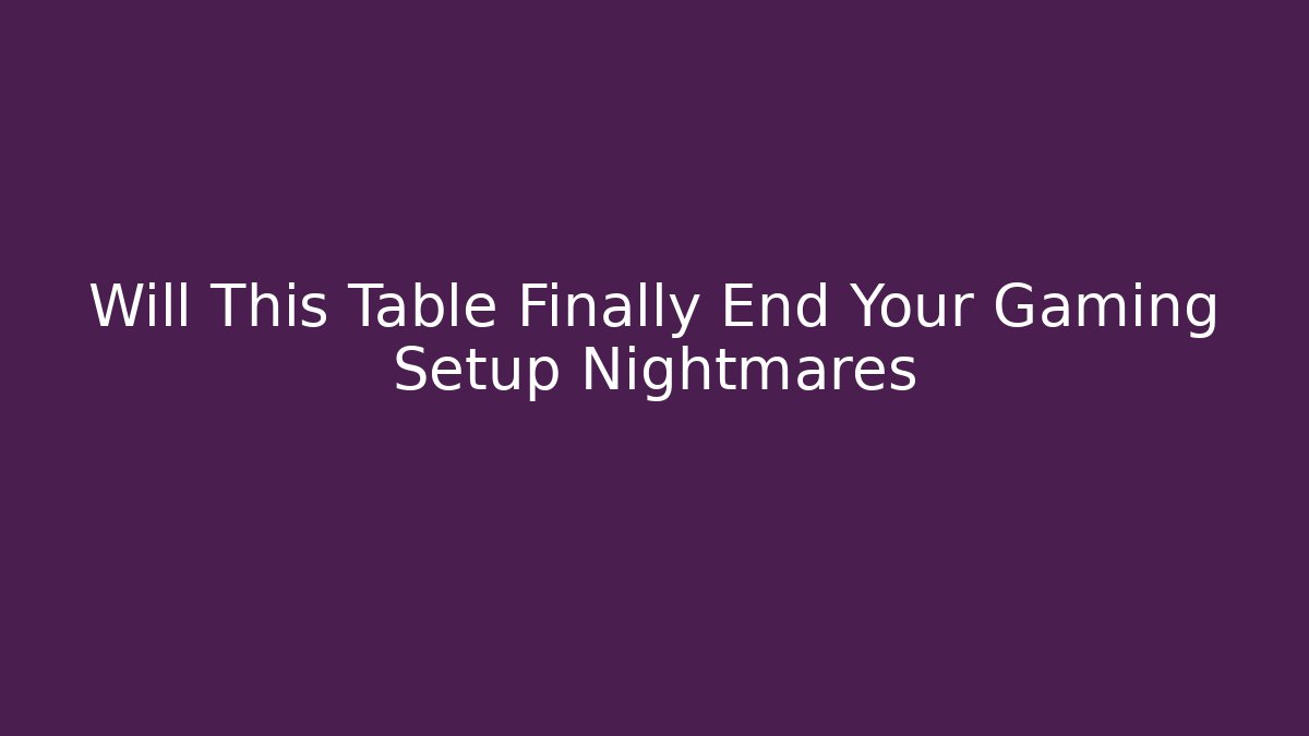Will This Table Finally End Your Gaming Setup Nightmares - Create More Assets