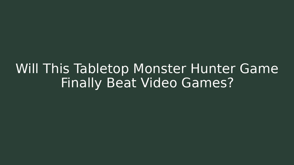 Will This Tabletop Monster Hunter Game Finally Beat Video Games? - Create More Assets