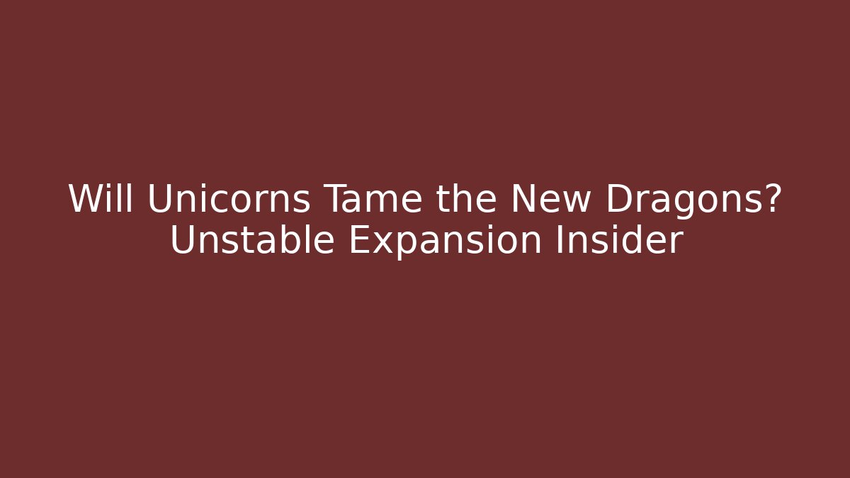 Will Unicorns Tame the New Dragons? Unstable Expansion Insider