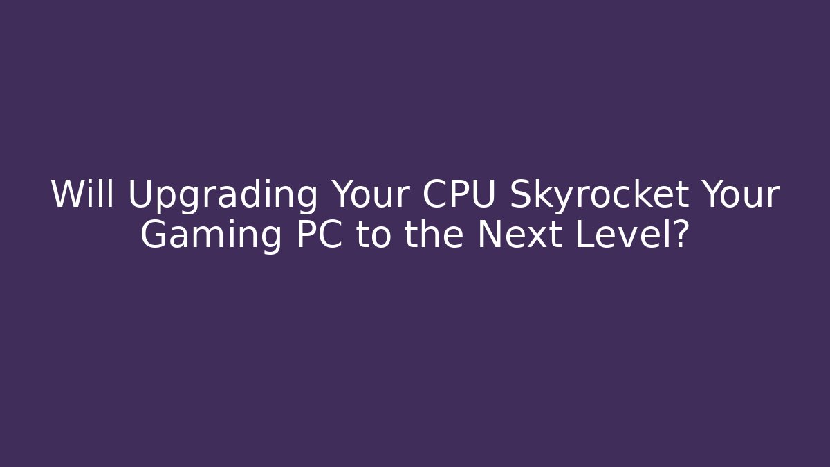Will Upgrading Your CPU Skyrocket Your Gaming PC to the Next Level?