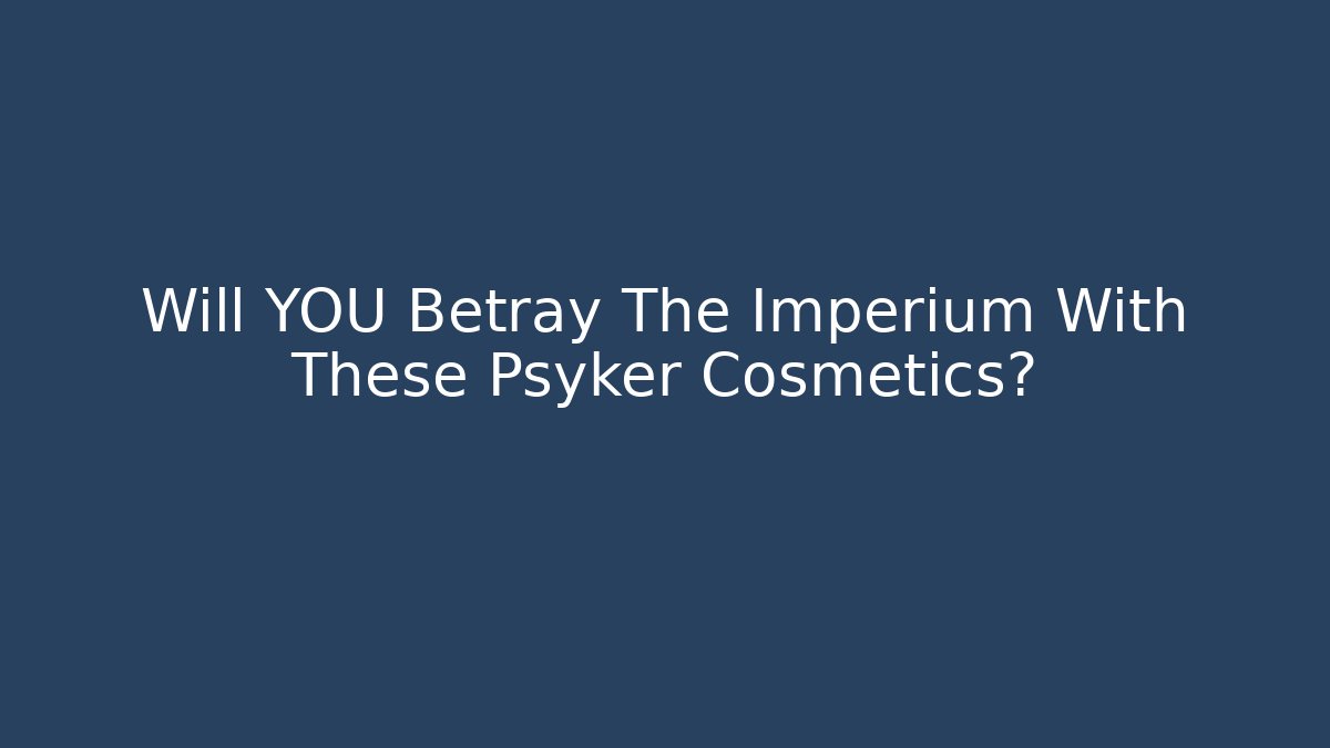 Will YOU Betray The Imperium With These Psyker Cosmetics?