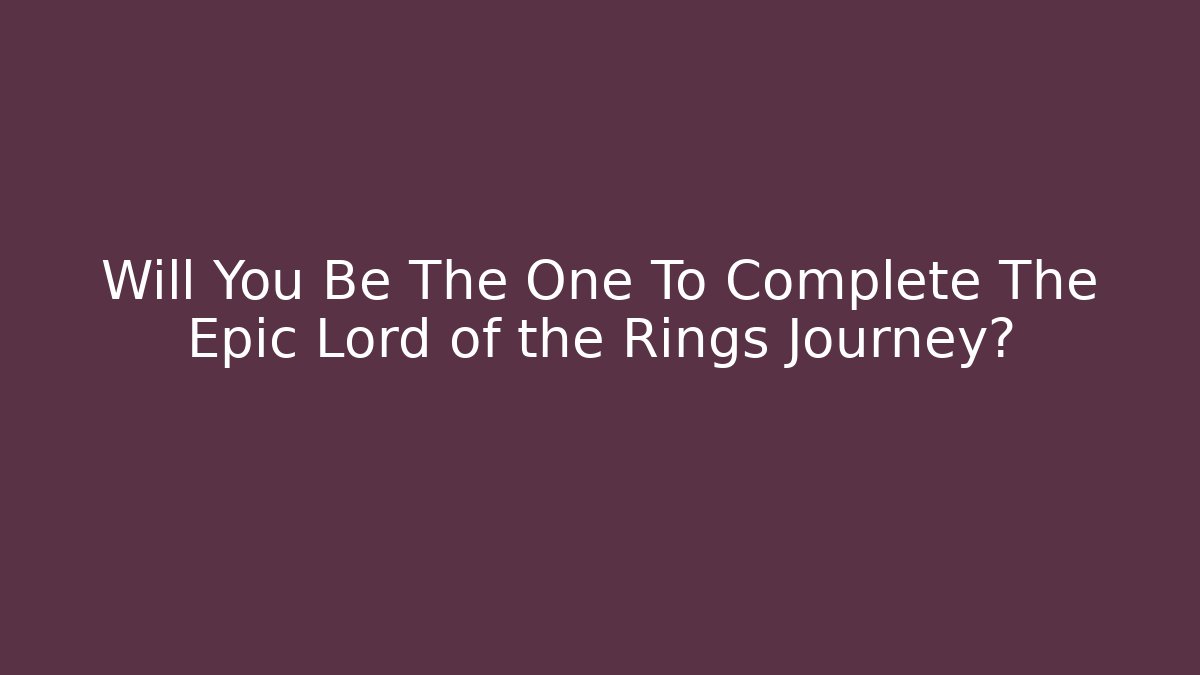 Will You Be The One To Complete The Epic Lord of the Rings Journey?