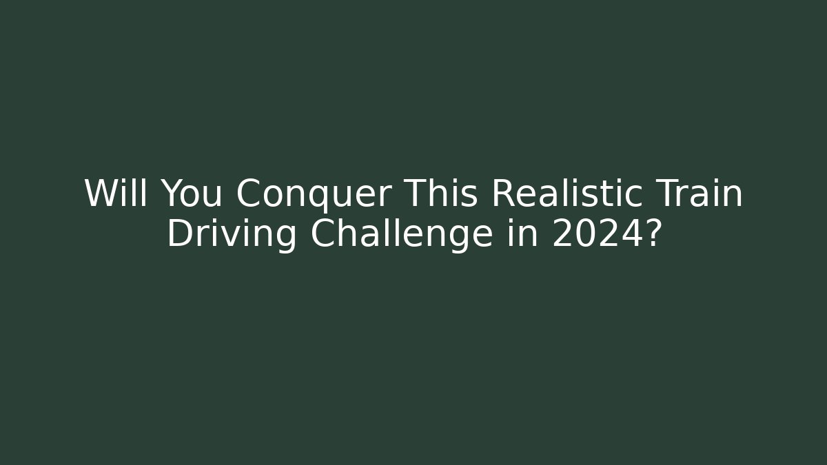 Will You Conquer This Realistic Train Driving Challenge in 2024?