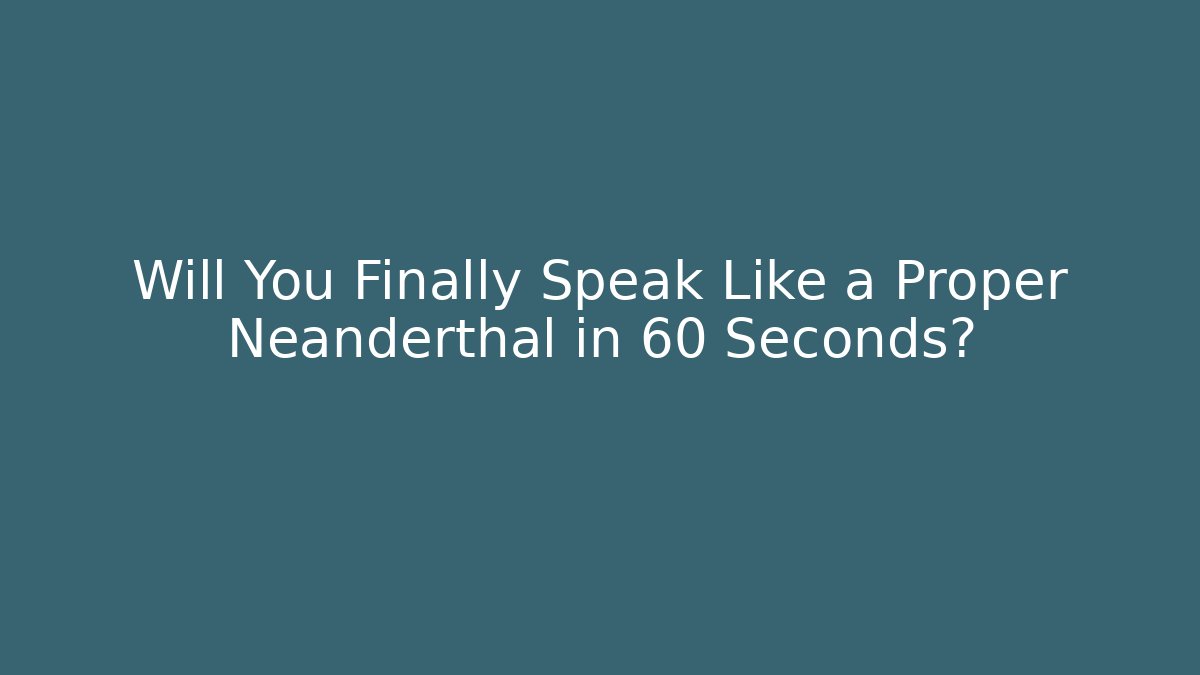 Will You Finally Speak Like a Proper Neanderthal in 60 Seconds? - Create More Assets