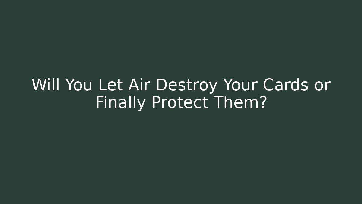 Will You Let Air Destroy Your Cards or Finally Protect Them?