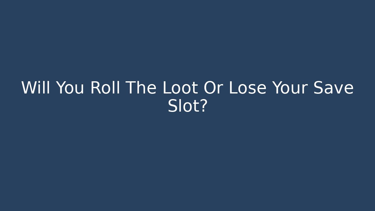 Will You Roll The Loot Or Lose Your Save Slot?