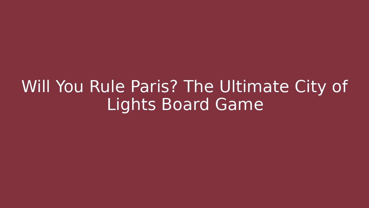 Will You Rule Paris? The Ultimate City of Lights Board Game