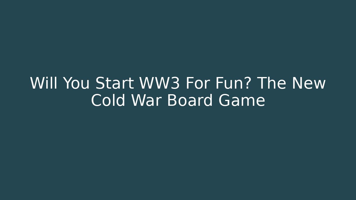Will You Start WW3 For Fun? The New Cold War Board Game