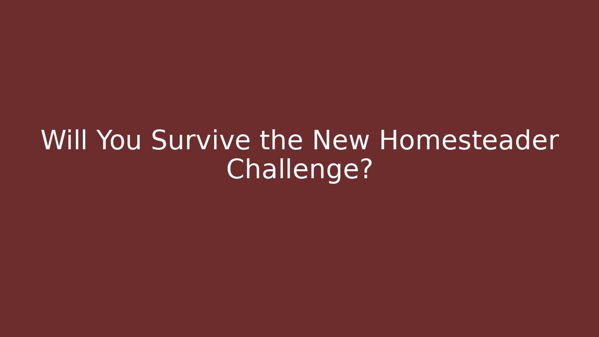 Will You Survive the New Homesteader Challenge?