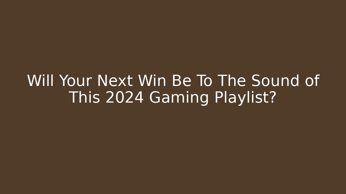 Will Your Next Win Be To The Sound of This 2024 Gaming Playlist?