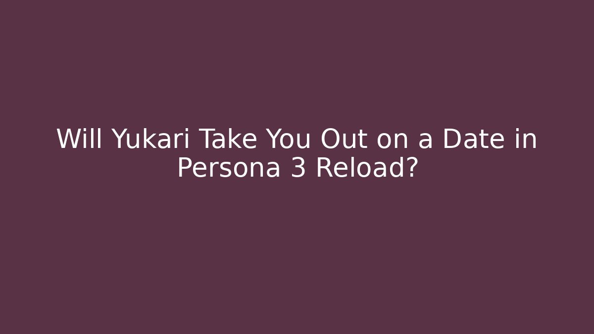 Will Yukari Take You Out on a Date in Persona 3 Reload?