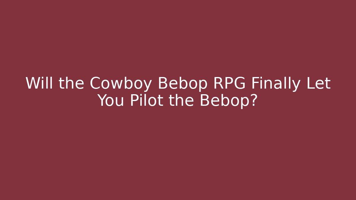 Will the Cowboy Bebop RPG Finally Let You Pilot the Bebop?