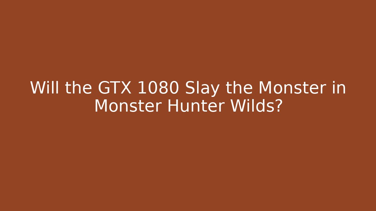 Will the GTX 1080 Slay the Monster in Monster Hunter Wilds?