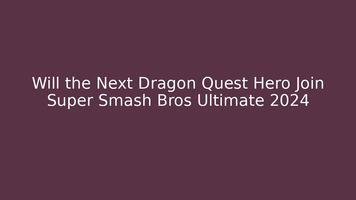 Will the Next Dragon Quest Hero Join Super Smash Bros Ultimate 2024