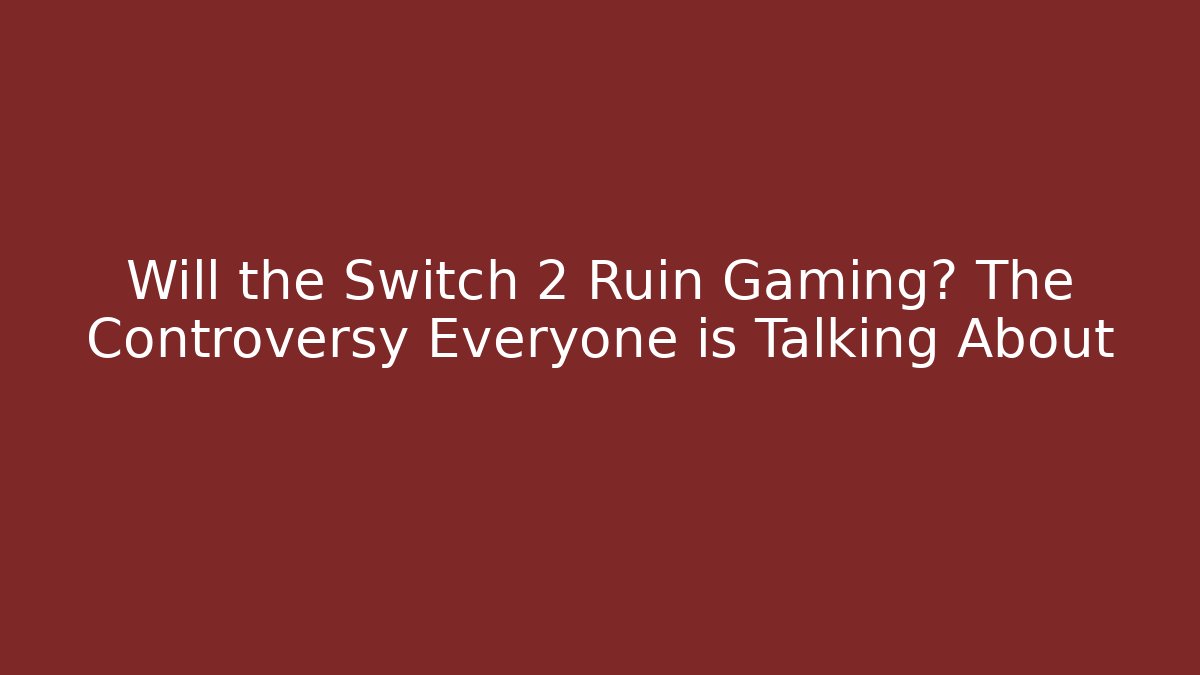 Will the Switch 2 Ruin Gaming? The Controversy Everyone is Talking About