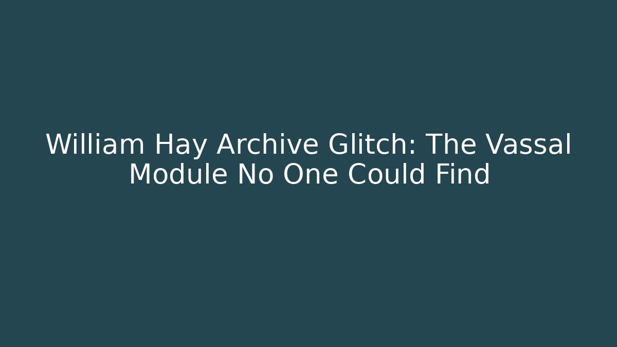 William Hay Archive Glitch: The Vassal Module No One Could Find