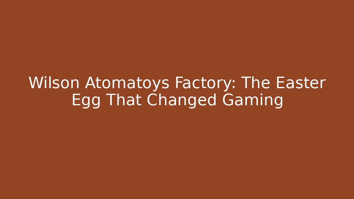 Wilson Atomatoys Factory: The Easter Egg That Changed Gaming