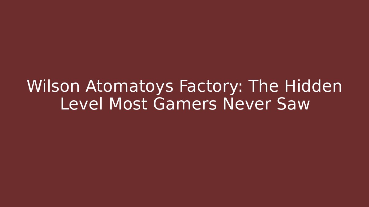 Wilson Atomatoys Factory: The Hidden Level Most Gamers Never Saw