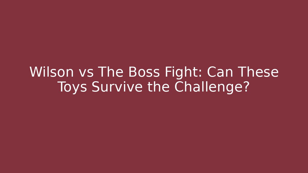 Wilson vs The Boss Fight: Can These Toys Survive the Challenge?