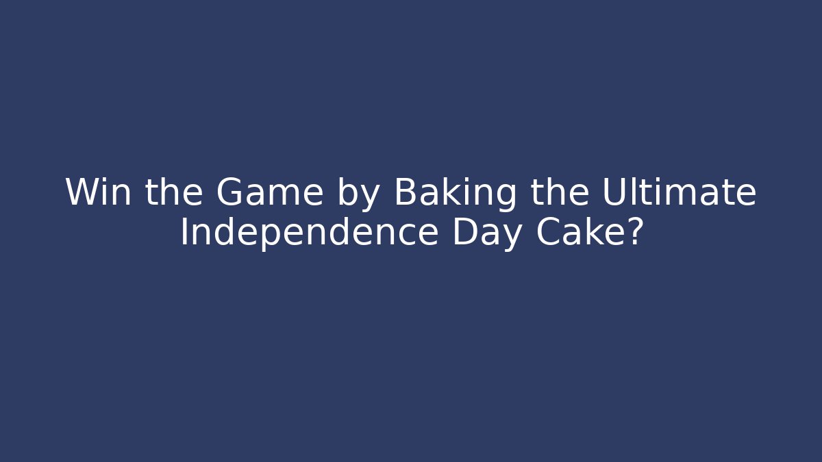 Win the Game by Baking the Ultimate Independence Day Cake?