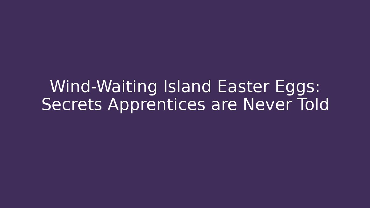 Wind-Waiting Island Easter Eggs: Secrets Apprentices are Never Told